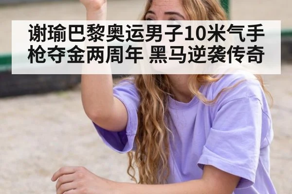 谢瑜巴黎奥运男子10米气手枪夺金两周年 黑马逆袭传奇